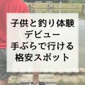 関東で子供と魚釣りを体験！1日ワンコイン手ぶらで遊べる人気スポット