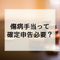 傷病手当金を貰っているけど確定申告は必要なの！？医療費控除も受けられる！？