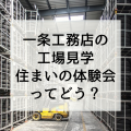 一条工務店の工場見学「住まいの体験会」参加するとどんなメリットがあるの？