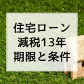 「住宅ローン減税13年」はまだ間に合う！受けるための条件「入居期限と契約期限」はいつ！？